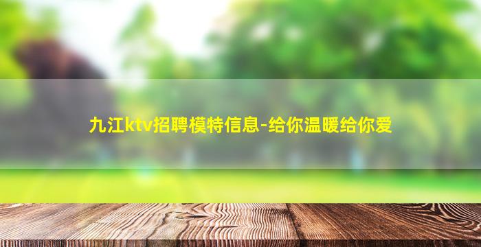 九江ktv招聘模特信息-给你温暖给你爱
