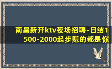 南昌新开ktv夜场招聘-日结1500-2000起步赚的都是你